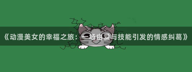 age动漫omofun：《动漫美女的幸福之旅：一场由爱与技能引发的情感纠葛》