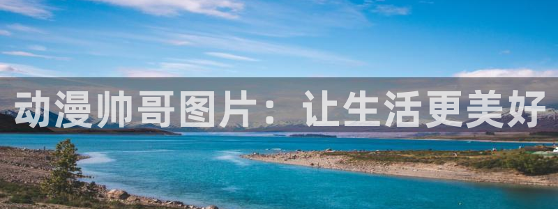 age动漫官网网址：动漫帅哥图片：让生活更美好