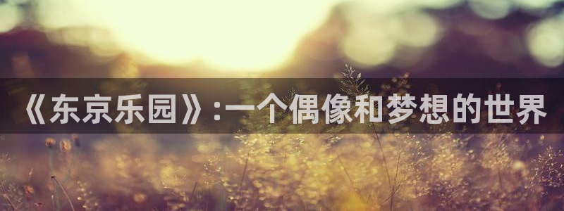 age动漫官网版入口：《东京乐园》:一个偶像和梦想的世界