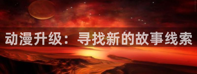 age动漫正版网：动漫升级：寻找新的故事线索