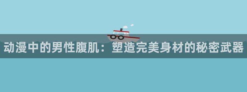 colomanage漫画官网：动漫中的男性腹肌：塑造完美身材的秘密武器