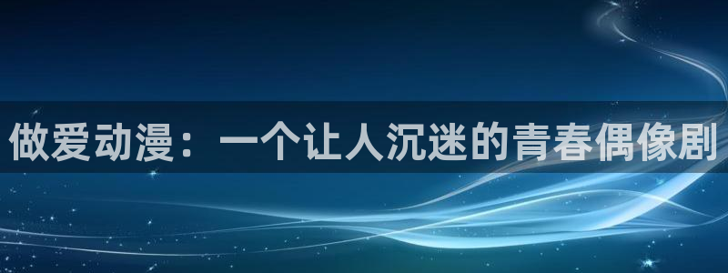 age专注动漫的门户网站：做爱动漫：一个让人沉迷的青春偶像剧