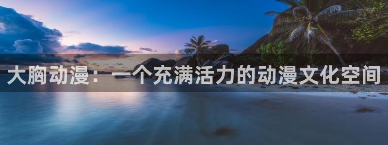 age樱花动漫：大胸动漫：一个充满活力的动漫文化空间