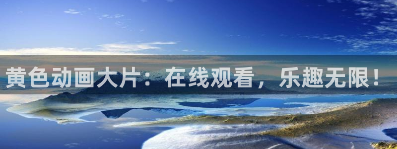 age动漫下载入口：黄色动画大片：在线观看，乐趣无限！
