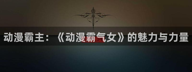 age动漫网上看：动漫霸主：《动漫霸气女》的魅力与力量