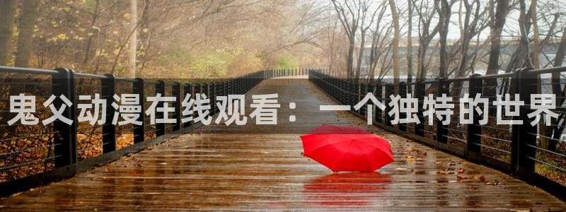 age动漫官网网址：鬼父动漫在线观看：一个独特的世界
