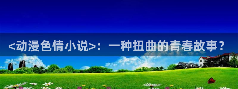 age动漫网：<动漫色情小说>：一种扭曲的青春故事？