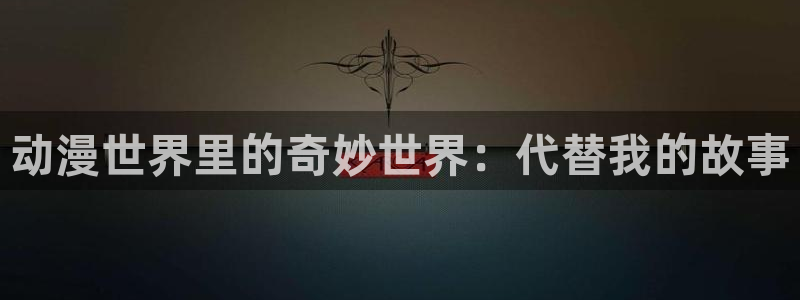 age动漫网上看：动漫世界里的奇妙世界：代替我的故事