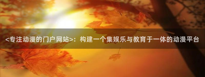 age动漫网官网入口：<专注动漫的门户网站>：构建一个集娱乐与教育于一体的动漫平台