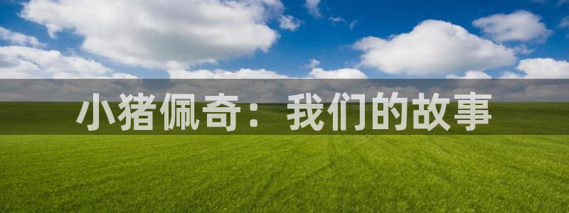 拷贝漫画 copymanager.ory网站：小猪佩奇：我们的故事