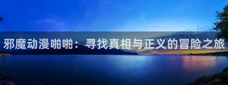 age动漫官网樱花动漫：邪魔动漫啪啪：寻找真相与正义的冒险之旅