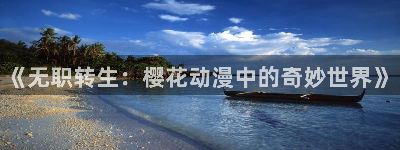 age动漫官网入口老版本：《无职转生：樱花动漫中的奇妙世界》