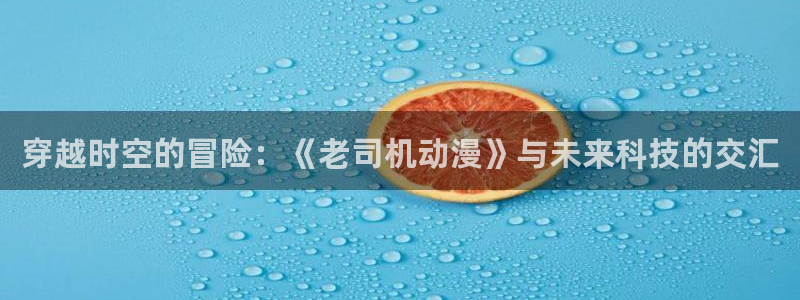 age动漫网官网入口：穿越时空的冒险：《老司机动漫》与未来科技的交汇