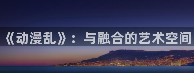 age动漫网：《动漫乱》：与融合的艺术空间