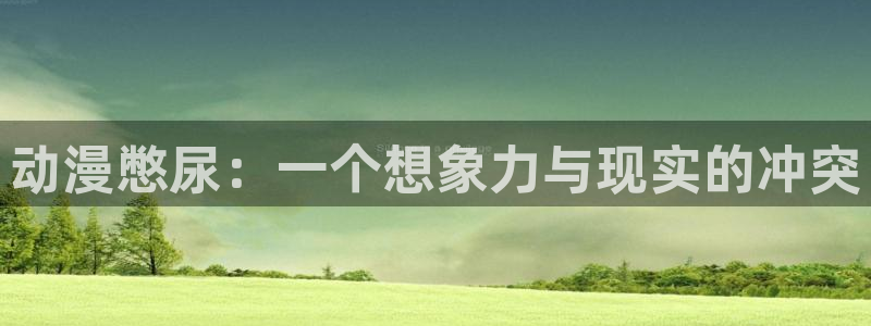 age动漫官网版入口：动漫憋尿：一个想象力与现实的冲突