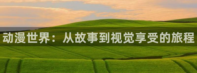 age动漫网官网入口：动漫世界：从故事到视觉享受的旅程