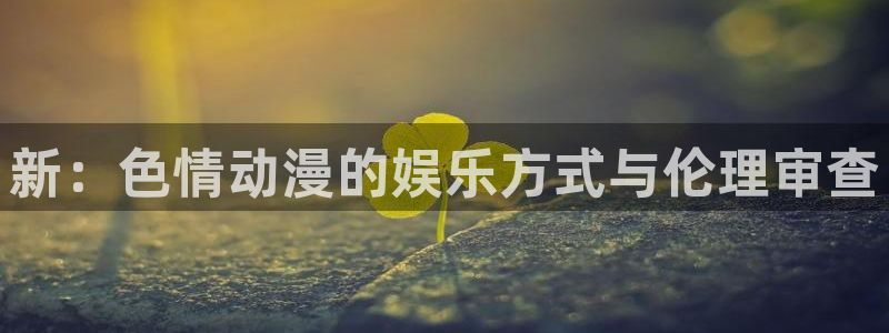 age动漫官网樱花动漫：新：色情动漫的娱乐方式与伦理审查